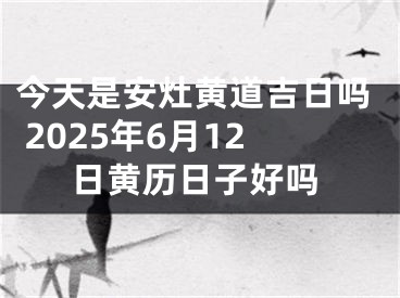 今天是安灶黄道吉日吗 2025年6月12日黄历日子好吗
