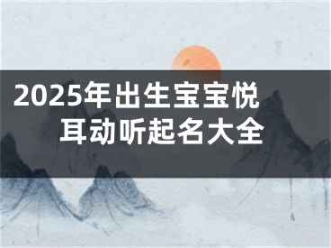 2025年出生宝宝悦耳动听起名大全