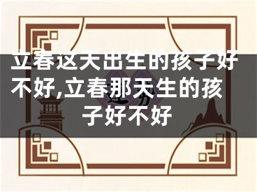 立春这天出生的孩子好不好,立春那天生的孩子好不好
