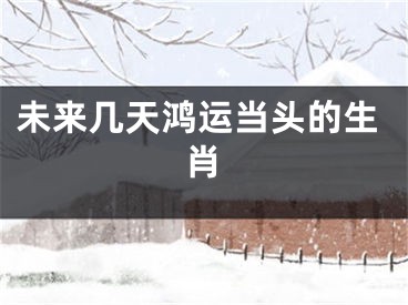 未来几天鸿运当头的生肖