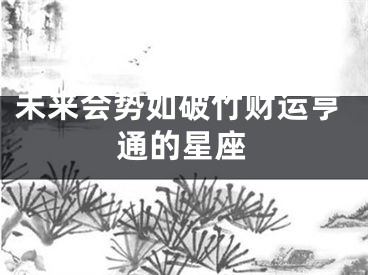 未来会势如破竹财运亨通的星座