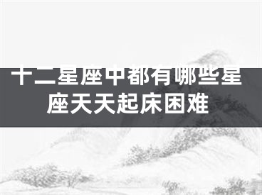 十二星座中都有哪些星座天天起床困难