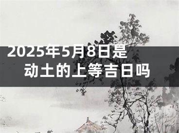 2025年5月8日是动土的上等吉日吗