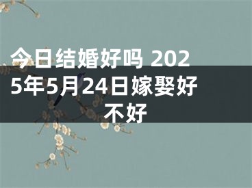 今日结婚好吗 2025年5月24日嫁娶好不好