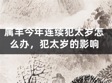 属羊今年连续犯太岁怎么办，犯太岁的影响