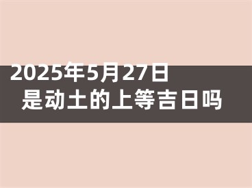 2025年5月27日是动土的上等吉日吗