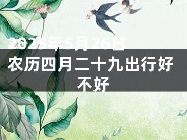 2025年5月26日农历四月二十九出行好不好