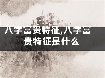 八字富贵特征,八字富贵特征是什么