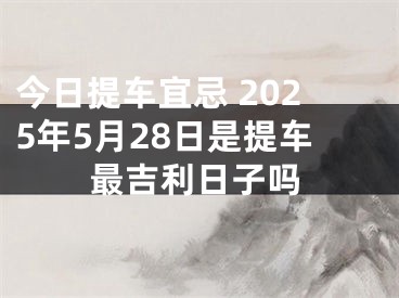 今日提车宜忌 2025年5月28日是提车最吉利日子吗