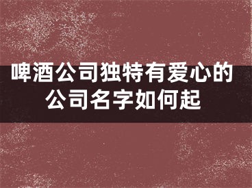 啤酒公司独特有爱心的公司名字如何起
