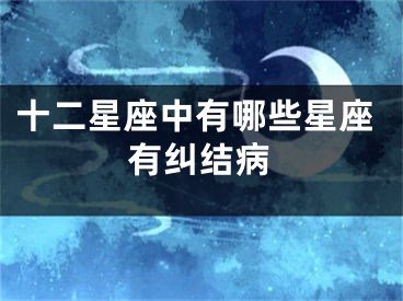 十二星座中有哪些星座有纠结病