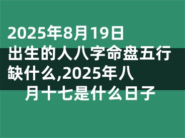 2025年8月19日出生的人八字命盘五行缺什么,2025年八月十七是什么日子