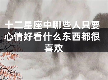 十二星座中哪些人只要心情好看什么东西都很喜欢