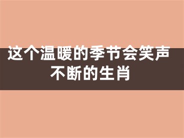 这个温暖的季节会笑声不断的生肖