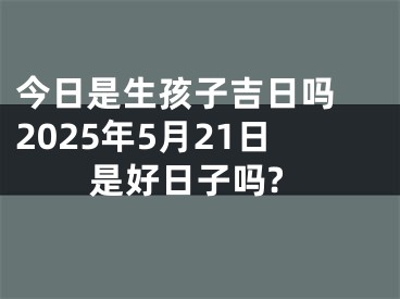 今日是生孩子吉日吗 2025年5月21日是好日子吗?