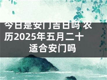 今日是安门吉日吗 农历2025年五月二十适合安门吗