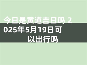 今日是黄道吉日吗 2025年5月19日可以出行吗