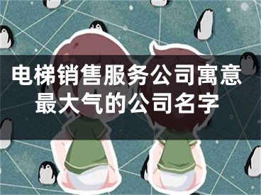 电梯销售服务公司寓意最大气的公司名字