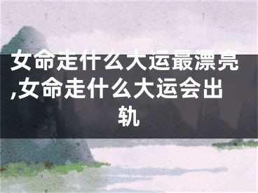 女命走什么大运最漂亮,女命走什么大运会出轨
