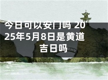 今日可以安门吗 2025年5月8日是黄道吉日吗