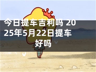 今日提车吉利吗 2025年5月22日提车好吗 