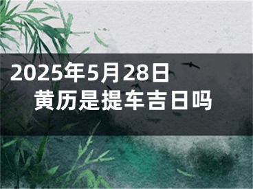 2025年5月28日黄历是提车吉日吗