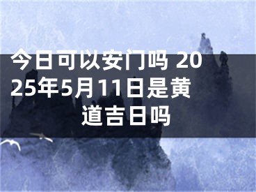 今日可以安门吗 2025年5月11日是黄道吉日吗