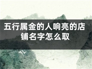 五行属金的人响亮的店铺名字怎么取