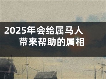 2025年会给属马人带来帮助的属相