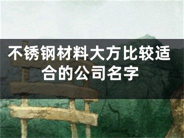 不锈钢材料大方比较适合的公司名字