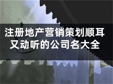 注册地产营销策划顺耳又动听的公司名大全