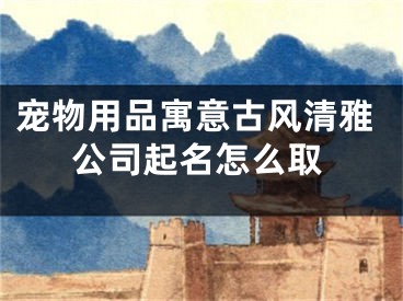 宠物用品寓意古风清雅公司起名怎么取