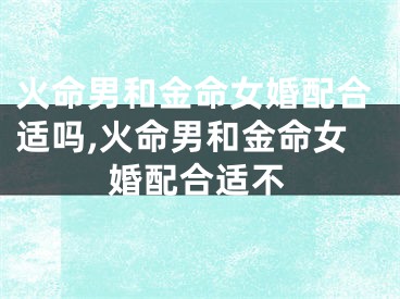 火命男和金命女婚配合适吗,火命男和金命女婚配合适不