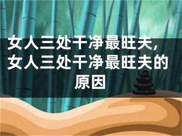女人三处干净最旺夫,女人三处干净最旺夫的原因