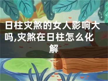 日柱灾煞的女人影响大吗,灾煞在日柱怎么化解