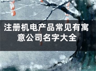 注册机电产品常见有寓意公司名字大全