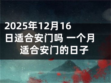 2025年12月16日适合安门吗 一个月适合安门的日子
