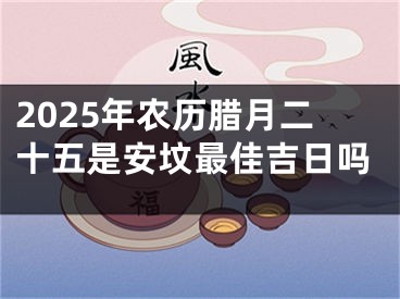 2025年农历腊月二十五是安坟最佳吉日吗