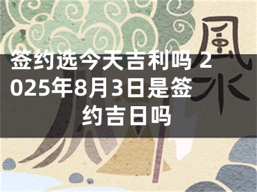 签约选今天吉利吗 2025年8月3日是签约吉日吗