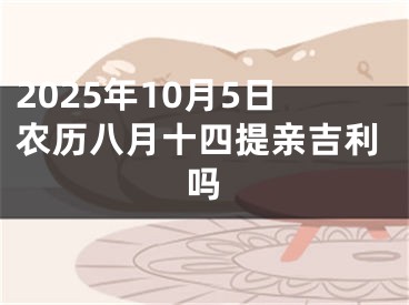 2025年10月5日农历八月十四提亲吉利吗