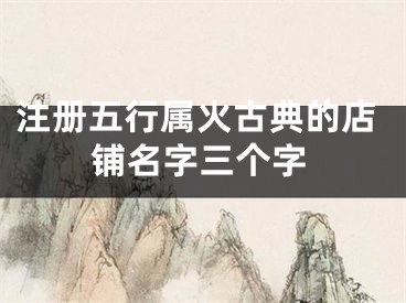 注册五行属火古典的店铺名字三个字