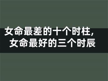 女命最差的十个时柱,女命最好的三个时辰