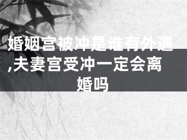 婚姻宫被冲是谁有外遇,夫妻宫受冲一定会离婚吗