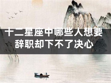 十二星座中哪些人想要辞职却下不了决心
