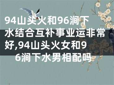 94山头火和96涧下水结合互补事业运非常好,94山头火女和96涧下水男相配吗