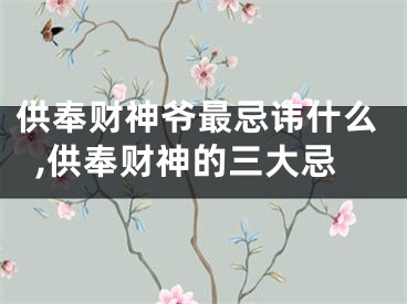供奉财神爷最忌讳什么,供奉财神的三大忌