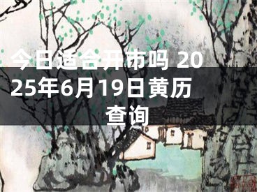 今日适合开市吗 2025年6月19日黄历查询
