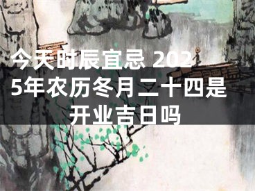 今天时辰宜忌 2025年农历冬月二十四是开业吉日吗