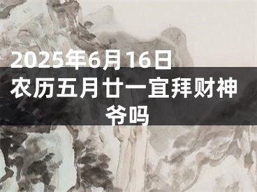 2025年6月16日农历五月廿一宜拜财神爷吗