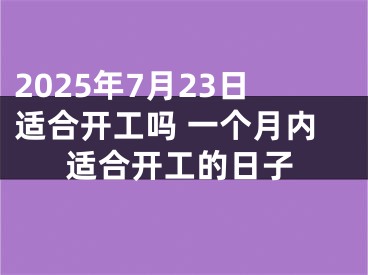 2025年7月23日适合开工吗 一个月内适合开工的日子